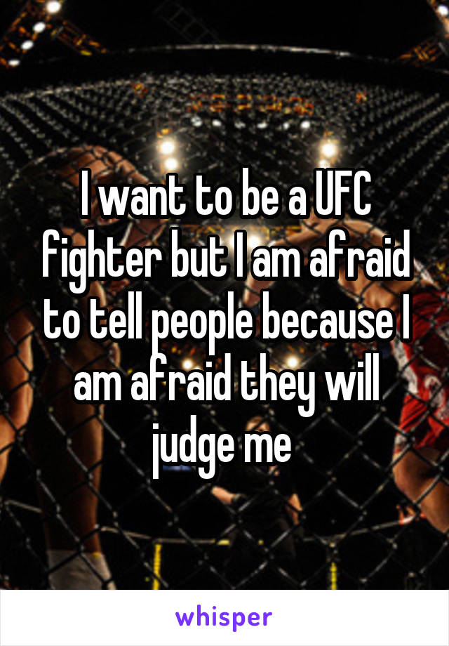 I want to be a UFC fighter but I am afraid to tell people because I am afraid they will judge me 
