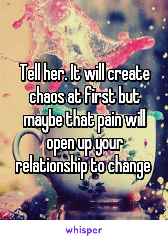 Tell her. It will create chaos at first but maybe that pain will open up your relationship to change 