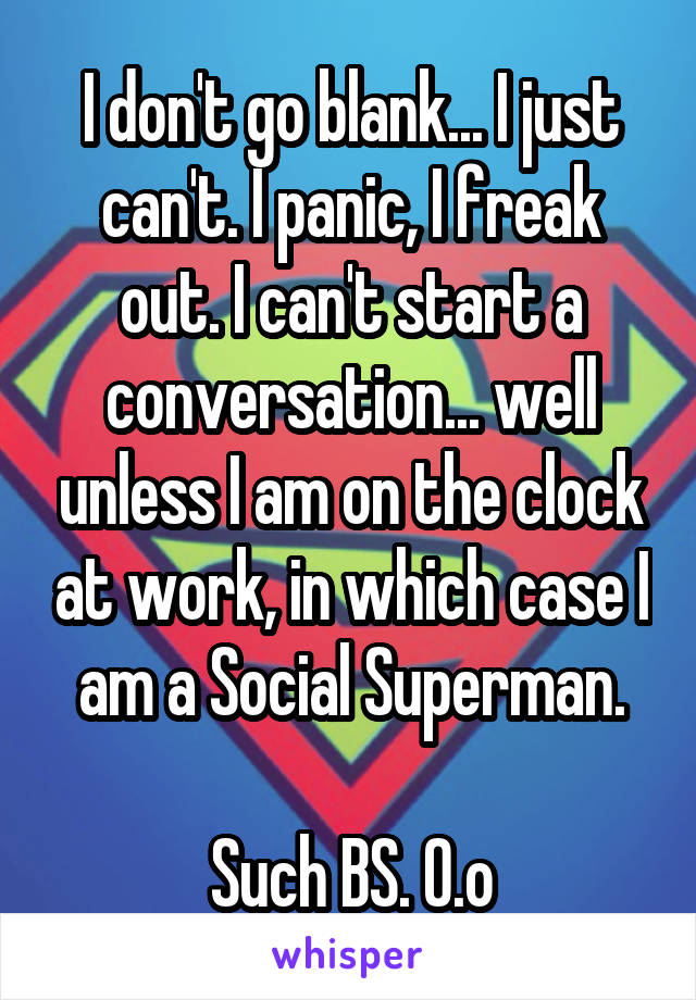 I don't go blank... I just can't. I panic, I freak out. I can't start a conversation... well unless I am on the clock at work, in which case I am a Social Superman.

Such BS. O.o