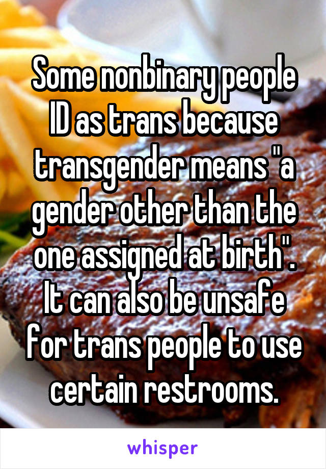 Some nonbinary people ID as trans because transgender means "a gender other than the one assigned at birth". It can also be unsafe for trans people to use certain restrooms.