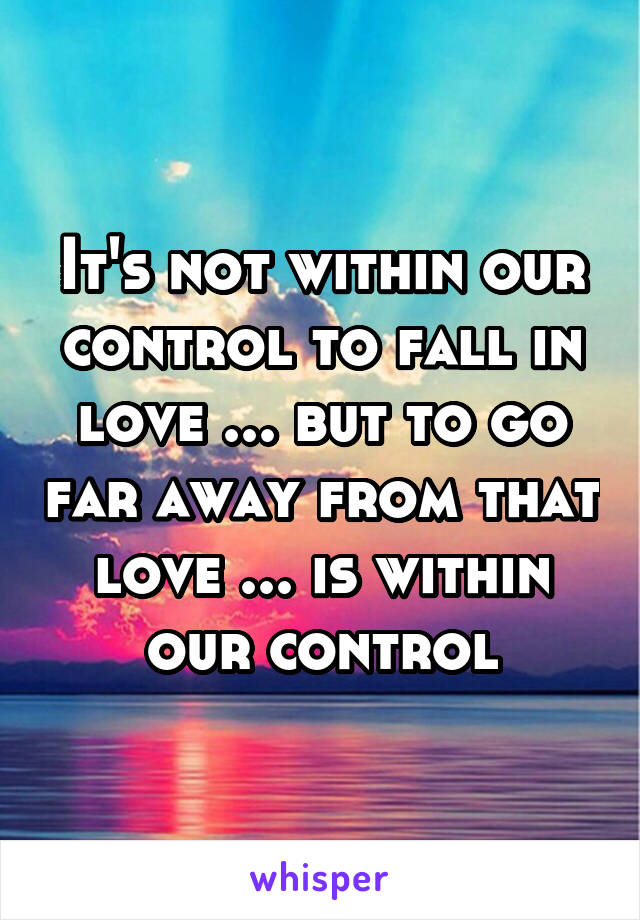 It's not within our control to fall in love ... but to go far away from that love ... is within our control