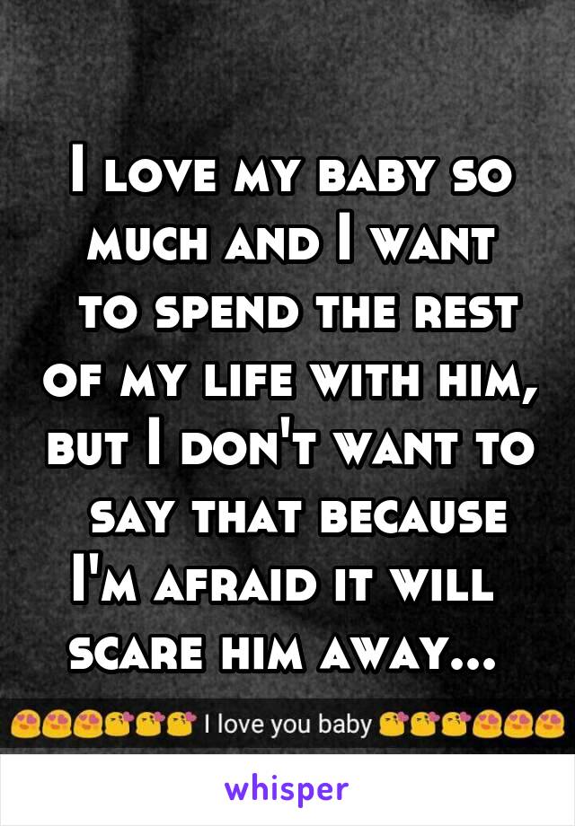 I love my baby so much and I want
 to spend the rest of my life with him, but I don't want to  say that because I'm afraid it will 
scare him away... 