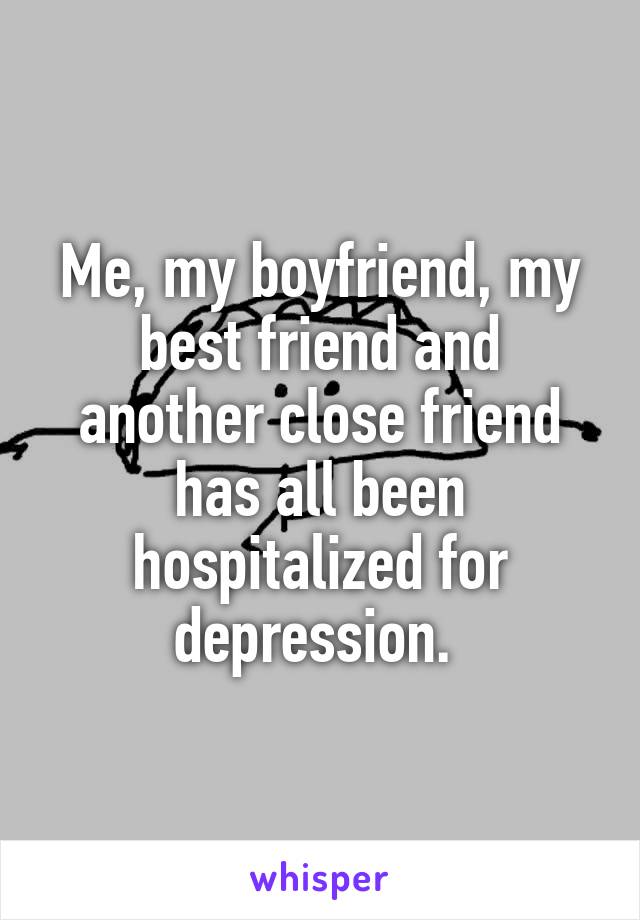 Me, my boyfriend, my best friend and another close friend has all been hospitalized for depression. 