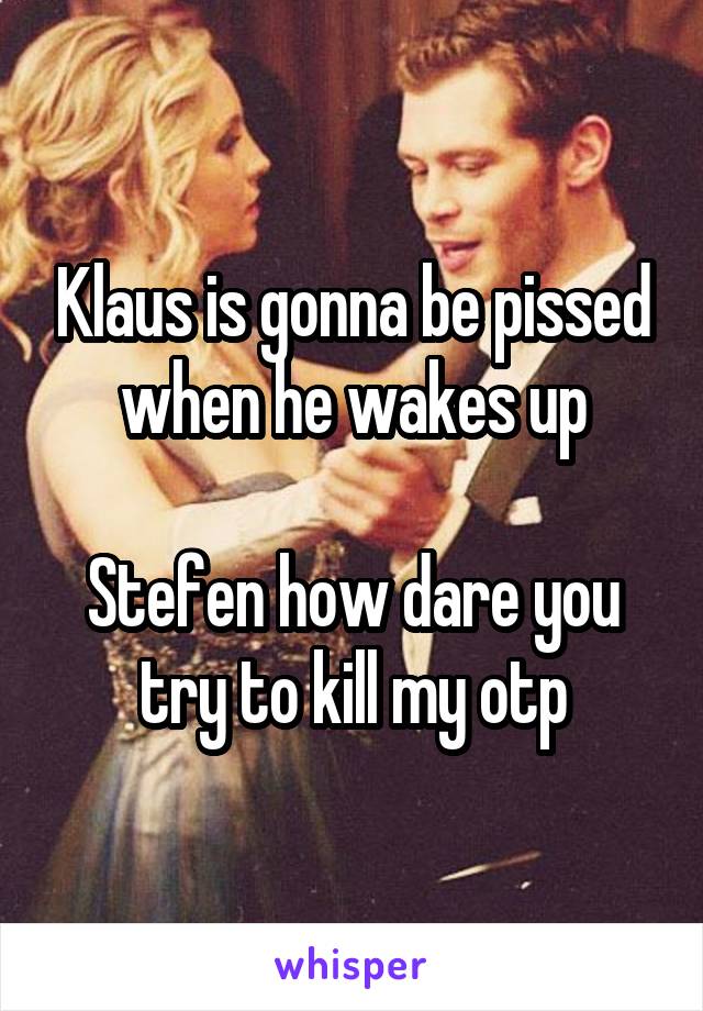 Klaus is gonna be pissed when he wakes up

Stefen how dare you try to kill my otp