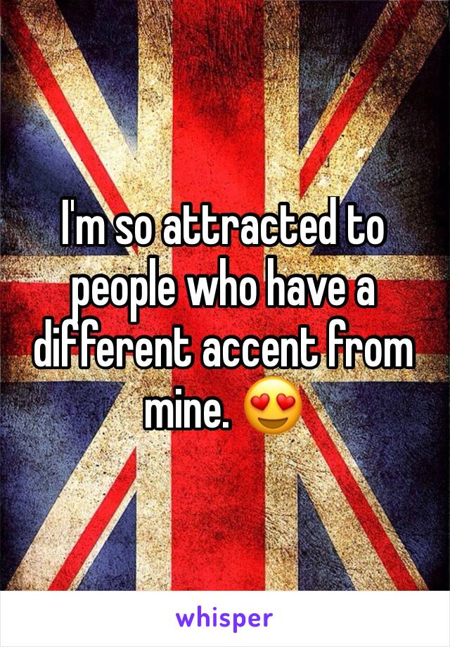 I'm so attracted to people who have a different accent from mine. 😍
