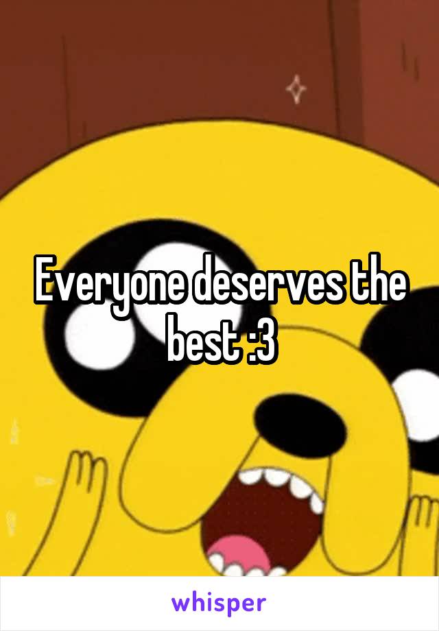 Everyone deserves the best :3