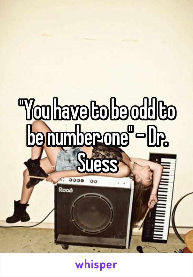 "You have to be odd to be number one" - Dr. Suess