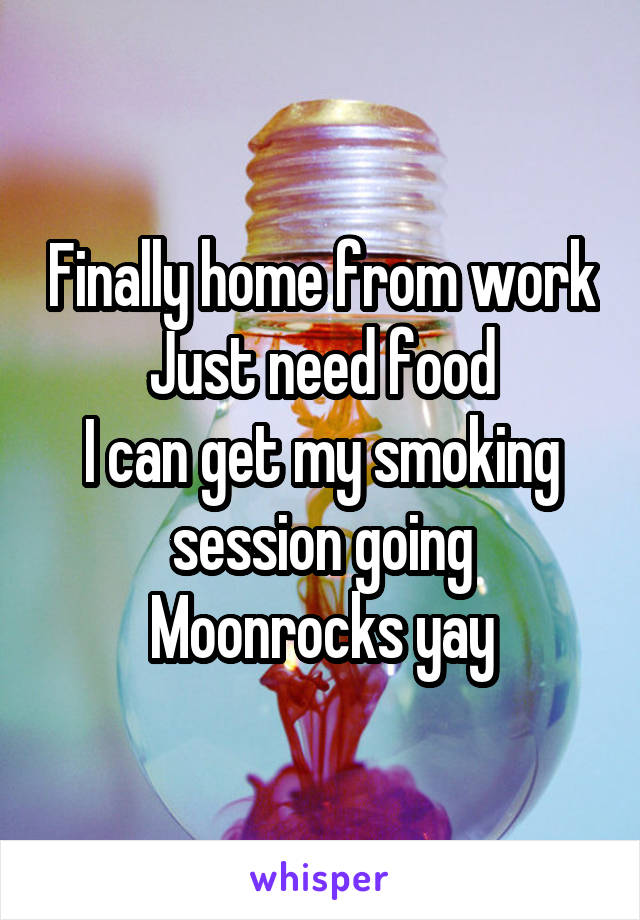 Finally home from work
Just need food
I can get my smoking session going
Moonrocks yay