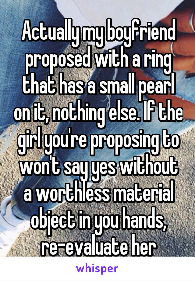 Actually my boyfriend proposed with a ring that has a small pearl on it, nothing else. If the girl you're proposing to won't say yes without a worthless material object in you hands, re-evaluate her