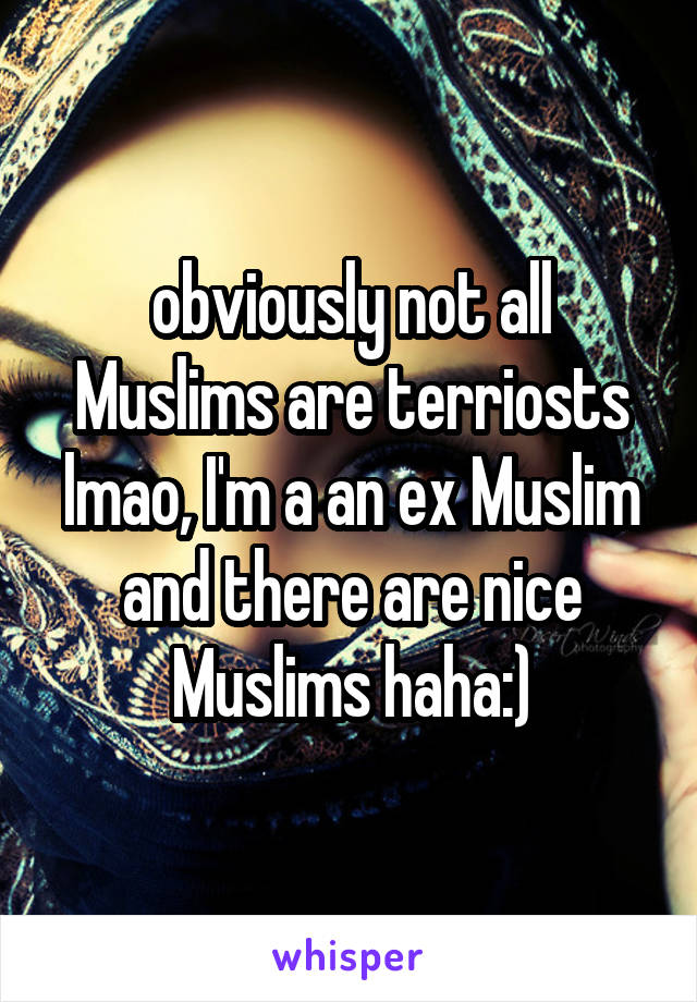 obviously not all Muslims are terriosts lmao, I'm a an ex Muslim and there are nice Muslims haha:)