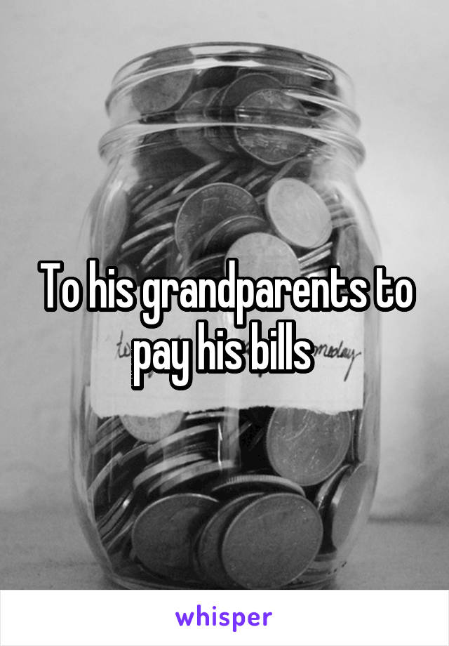 To his grandparents to pay his bills 