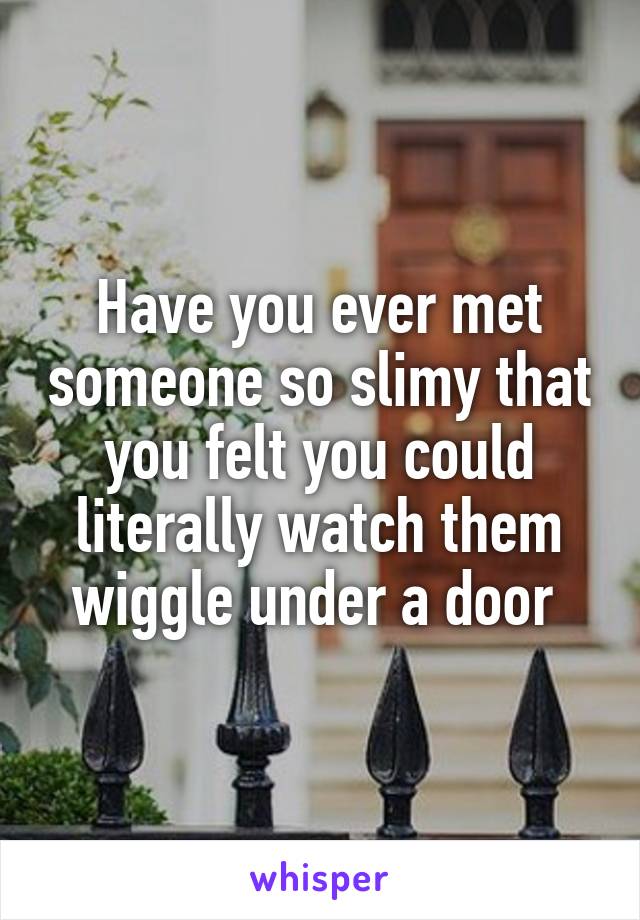 Have you ever met someone so slimy that you felt you could literally watch them wiggle under a door 