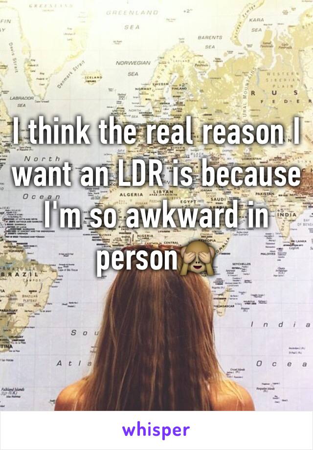 I think the real reason I want an LDR is because I'm so awkward in person🙈