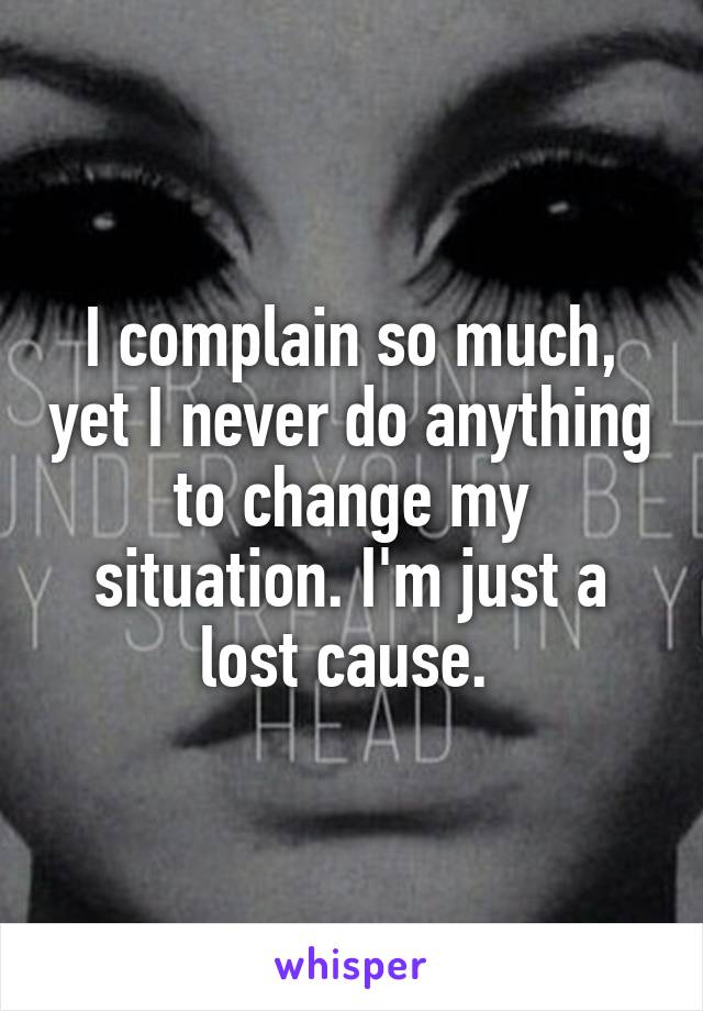 I complain so much, yet I never do anything to change my situation. I'm just a lost cause. 