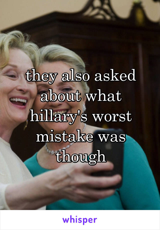they also asked about what hillary's worst mistake was though