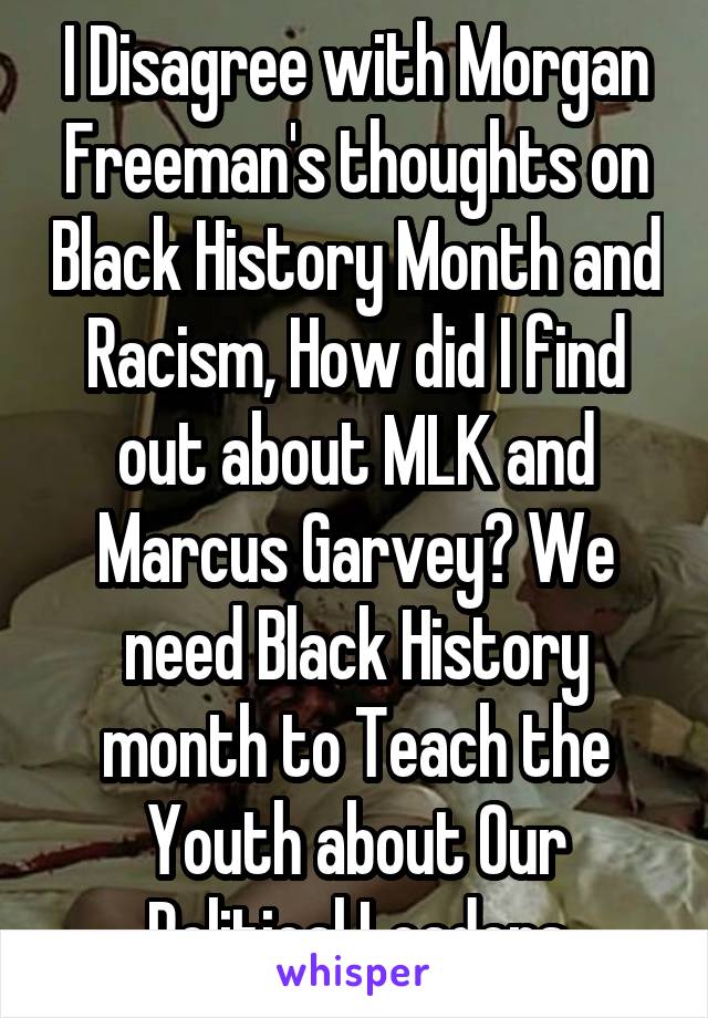 I Disagree with Morgan Freeman's thoughts on Black History Month and Racism, How did I find out about MLK and Marcus Garvey? We need Black History month to Teach the Youth about Our Political Leaders