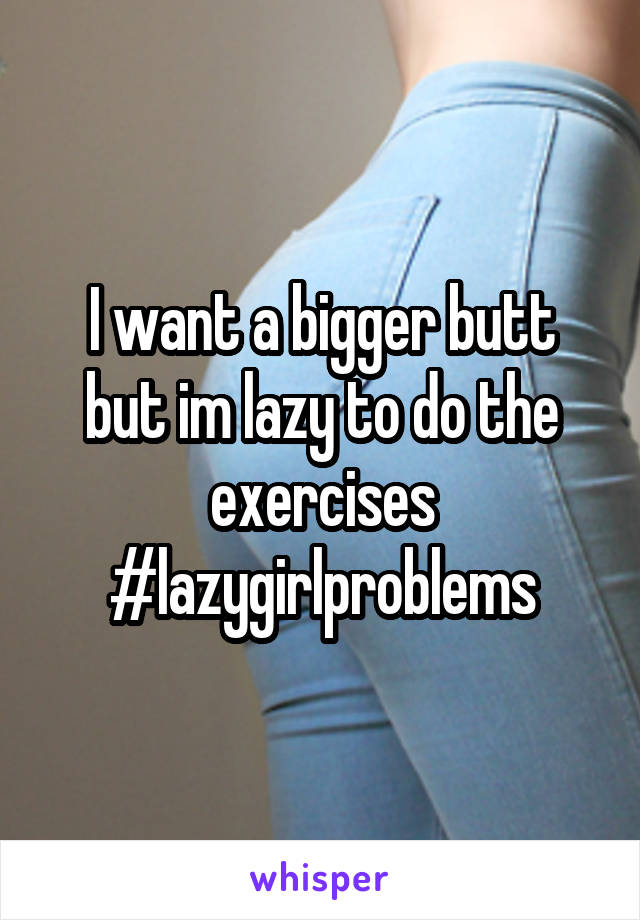 I want a bigger butt but im lazy to do the exercises #lazygirlproblems