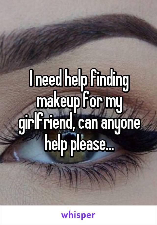 I need help finding makeup for my girlfriend, can anyone help please...