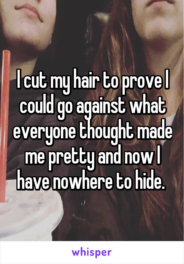 I cut my hair to prove I could go against what everyone thought made me pretty and now I have nowhere to hide. 