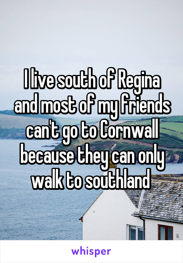 I live south of Regina and most of my friends can't go to Cornwall because they can only walk to southland 