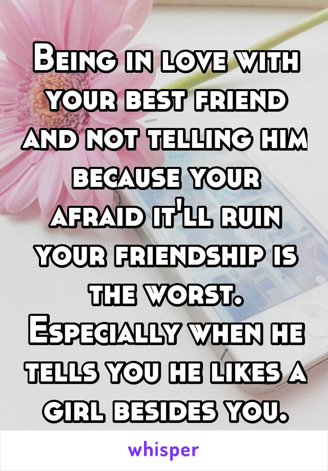 Being in love with your best friend and not telling him because your afraid it'll ruin your friendship is the worst. Especially when he tells you he likes a girl besides you.