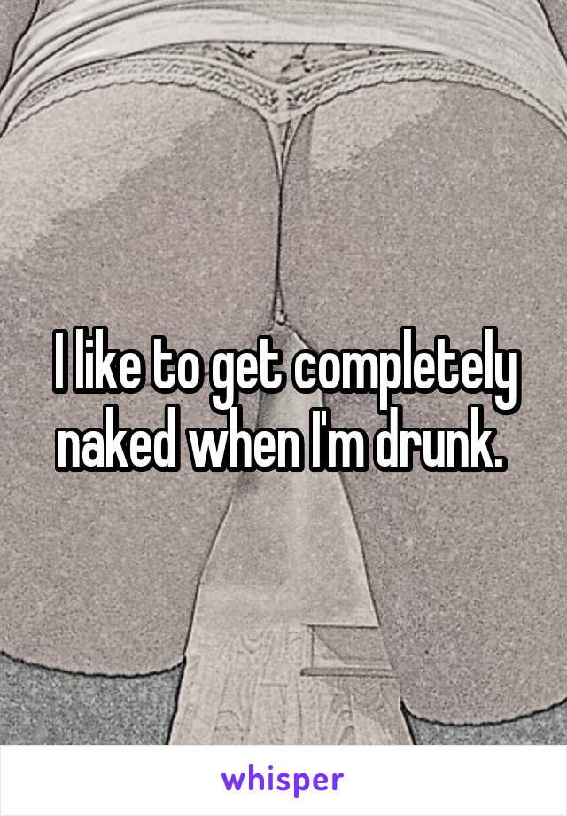 I like to get completely naked when I'm drunk. 