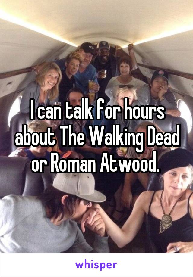 I can talk for hours about The Walking Dead or Roman Atwood. 