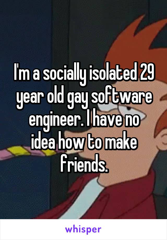 I'm a socially isolated 29 year old gay software engineer. I have no
idea how to make
friends.