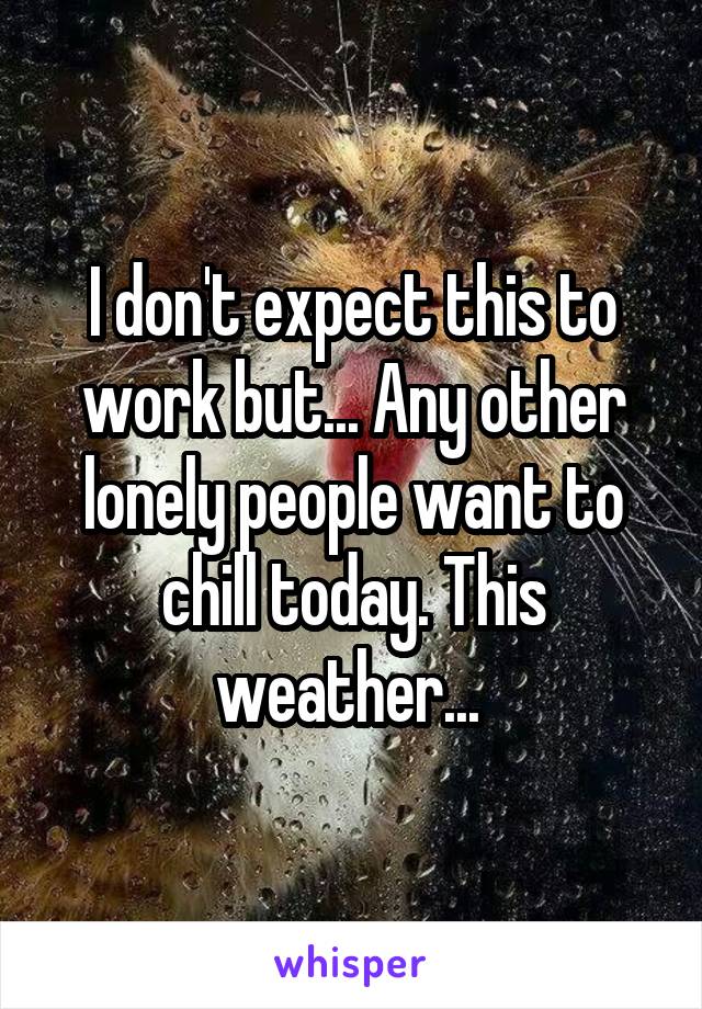 I don't expect this to work but... Any other lonely people want to chill today. This weather... 