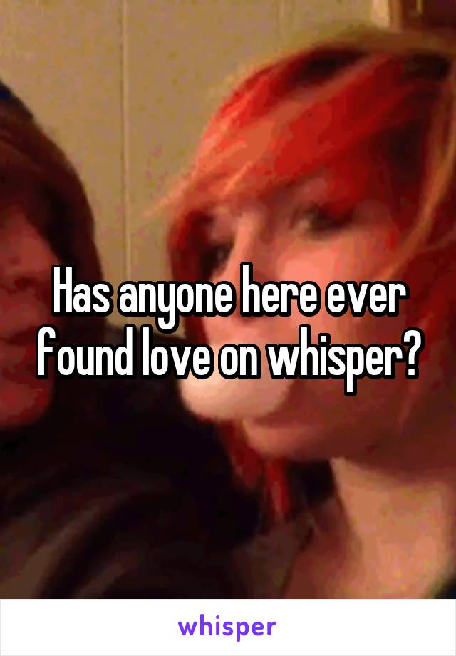 Has anyone here ever found love on whisper?