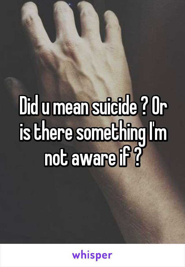 Did u mean suicide ? Or is there something I'm not aware if ?