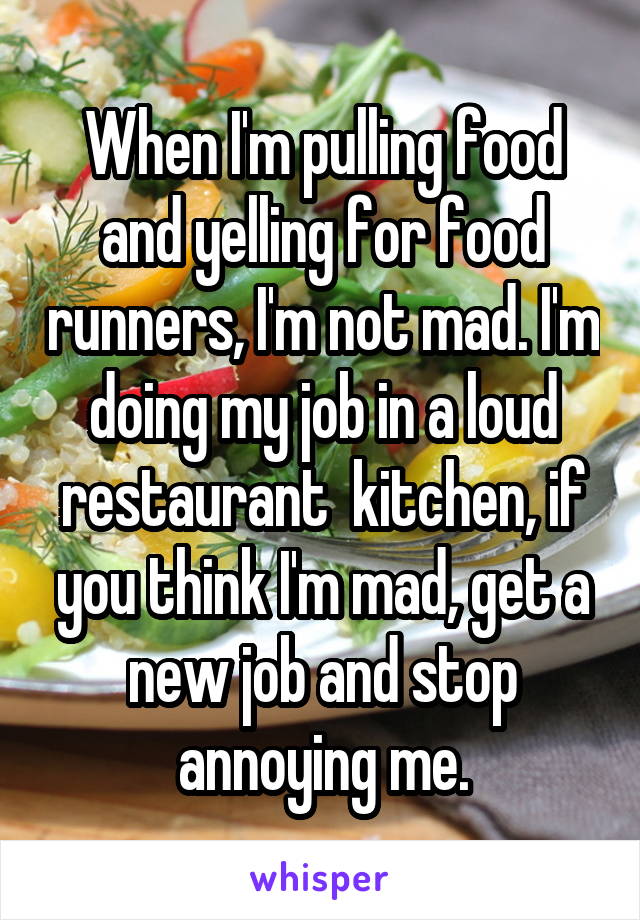 When I'm pulling food and yelling for food runners, I'm not mad. I'm doing my job in a loud restaurant  kitchen, if you think I'm mad, get a new job and stop annoying me.