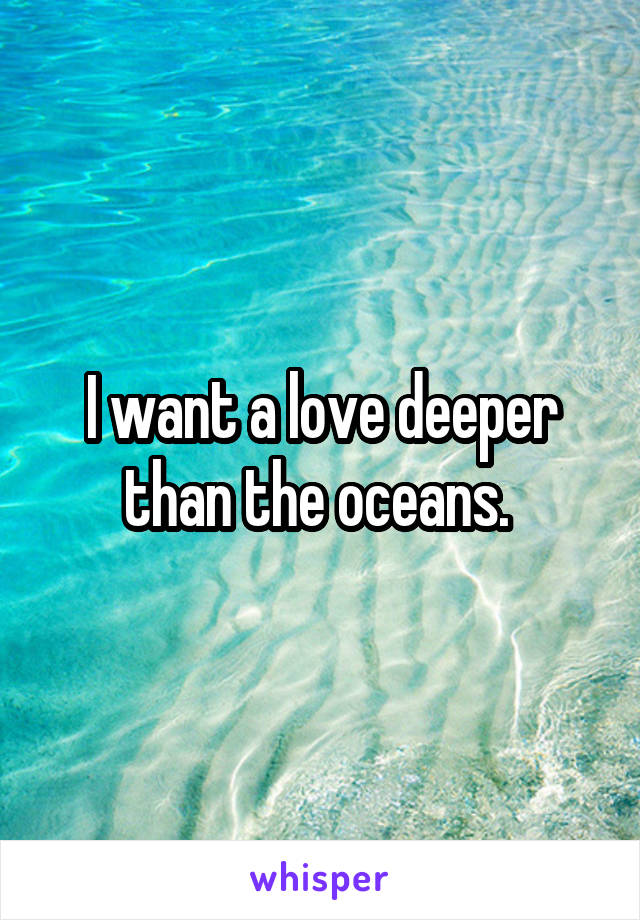 I want a love deeper than the oceans. 