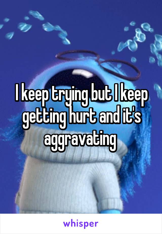 I keep trying but I keep getting hurt and it's aggravating 