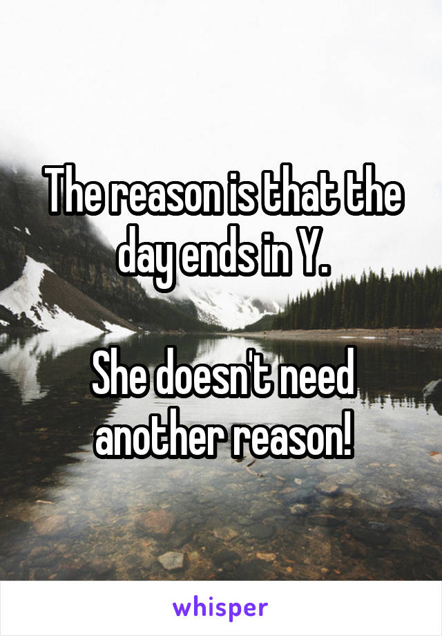 The reason is that the day ends in Y.

She doesn't need another reason!