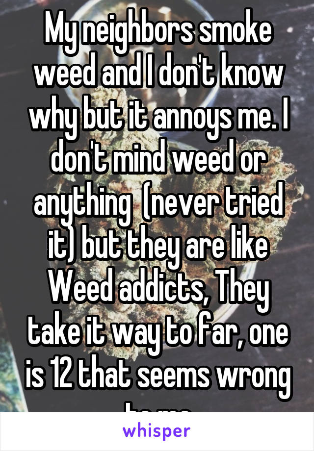 My neighbors smoke weed and I don't know why but it annoys me. I don't mind weed or anything  (never tried it) but they are like Weed addicts, They take it way to far, one is 12 that seems wrong to me