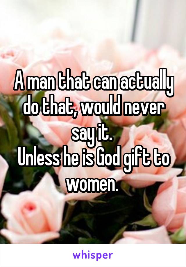 A man that can actually do that, would never say it. 
Unless he is God gift to women. 