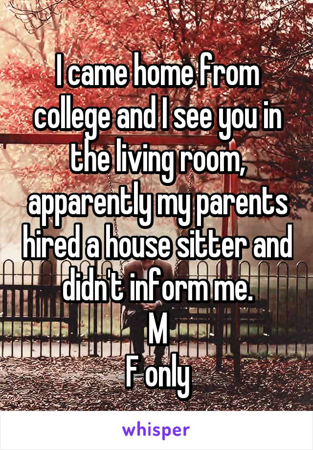 I came home from college and I see you in the living room, apparently my parents hired a house sitter and didn't inform me.
M
F only