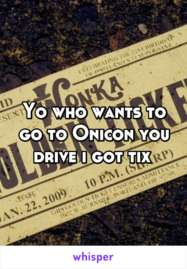 Yo who wants to go to Onicon you drive i got tix 