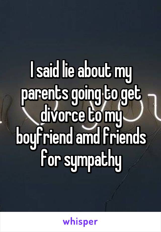 I said lie about my parents going to get divorce to my boyfriend amd friends for sympathy