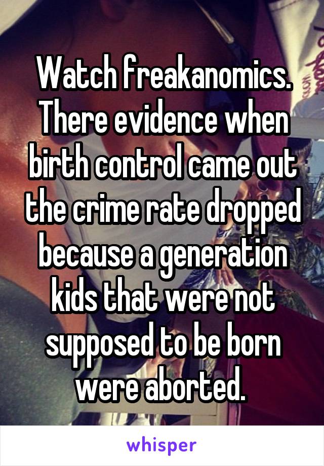 Watch freakanomics. There evidence when birth control came out the crime rate dropped because a generation kids that were not supposed to be born were aborted. 