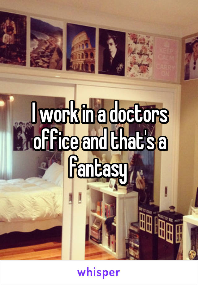 I work in a doctors office and that's a fantasy 