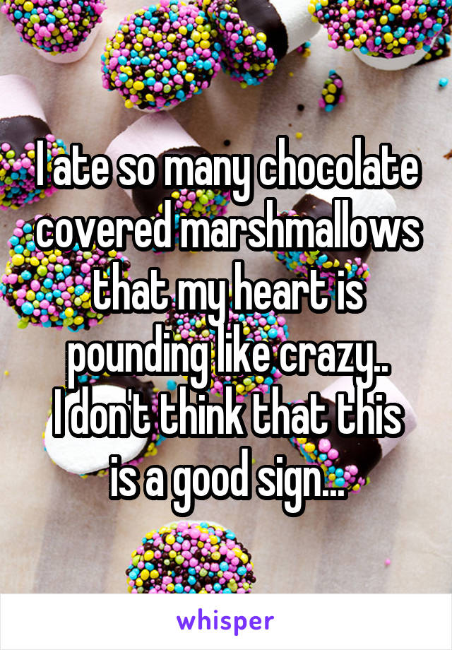 I ate so many chocolate covered marshmallows that my heart is pounding like crazy..
I don't think that this is a good sign...