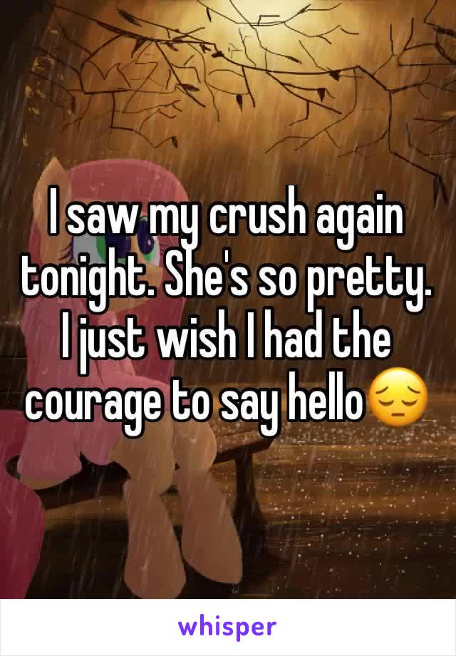 I saw my crush again tonight. She's so pretty. I just wish I had the courage to say hello😔