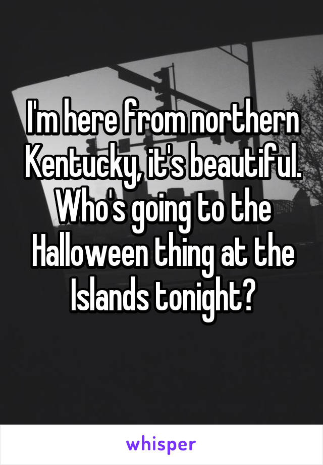 I'm here from northern Kentucky, it's beautiful. Who's going to the Halloween thing at the Islands tonight?
