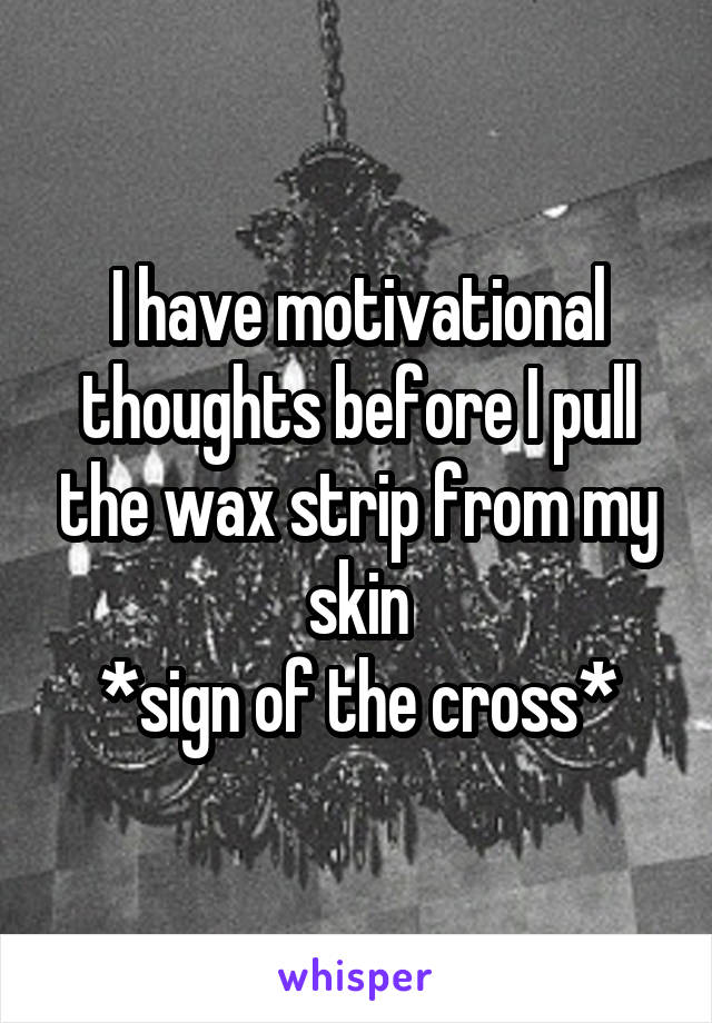 I have motivational thoughts before I pull the wax strip from my skin
*sign of the cross*