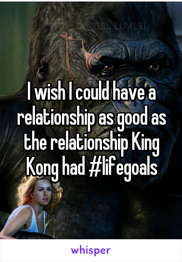 I wish I could have a relationship as good as the relationship King Kong had #lifegoals