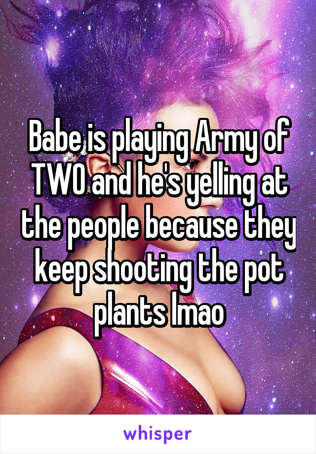 Babe is playing Army of TWO and he's yelling at the people because they keep shooting the pot plants lmao