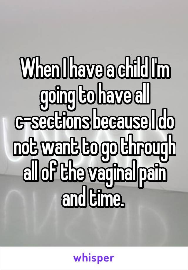 When I have a child I'm going to have all c-sections because I do not want to go through all of the vaginal pain and time. 