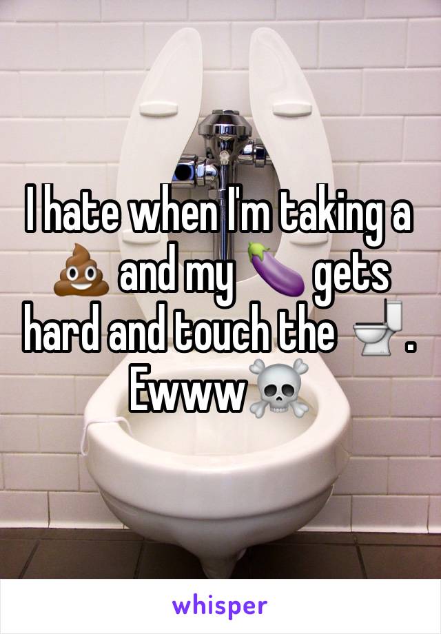 I hate when I'm taking a 💩 and my 🍆 gets hard and touch the 🚽. Ewww☠️